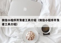 微信小程序开发者工具介绍（微信小程序开发者工具介绍）