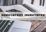 网站建设与维护课难吗（网站建设与维护就业）