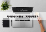 芜湖网站seo优化（芜湖网站建设）